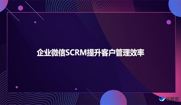 企业微信SCRM提升客户管理效率