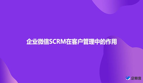 企业微信SCRM在客户管理中的作用