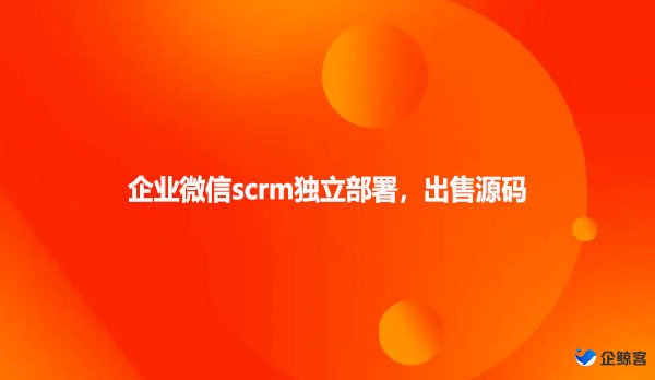企业微信scrm独立部署，出售源码