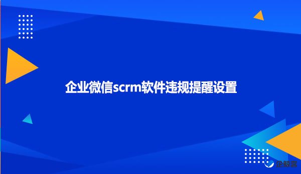 企业微信scrm软件违规提醒设置