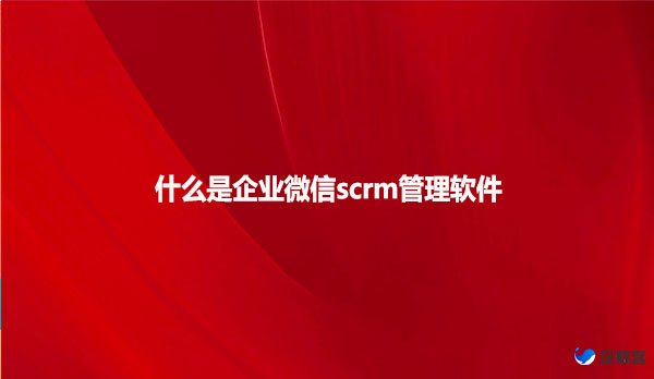什么是企业微信scrm管理软件