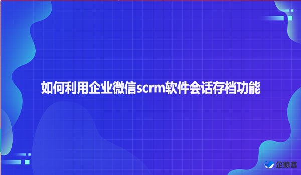 如何利用企业微信scrm软件会话存档功能