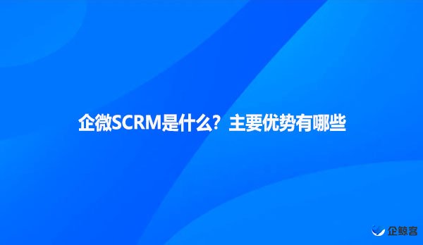 企微SCRM是什么？主要优势有哪些
