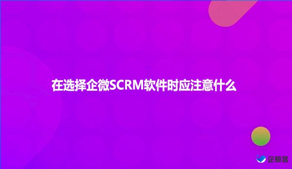 在选择企微SCRM软件时应注意什么