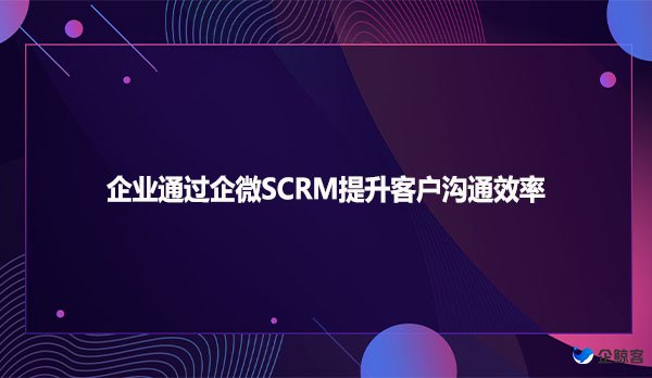 企业通过企微SCRM提升客户沟通效率