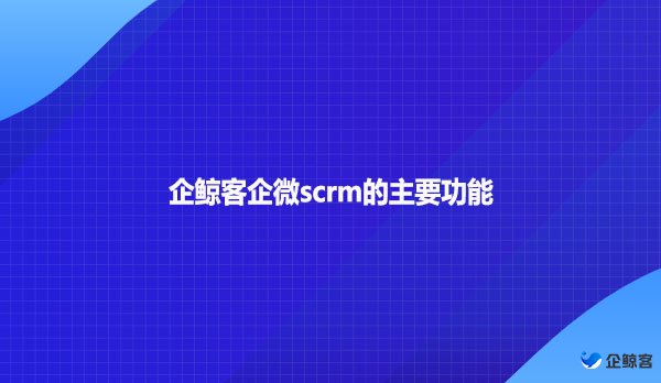 企鲸客企微scrm的主要功能