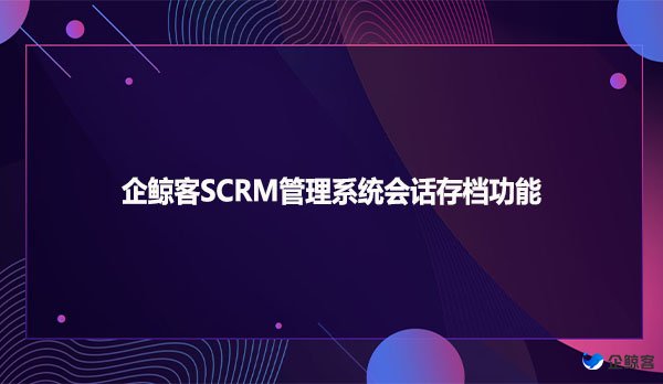 企鲸客SCRM管理系统会话存档功能