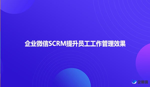 企业微信SCRM提升员工工作管理效果