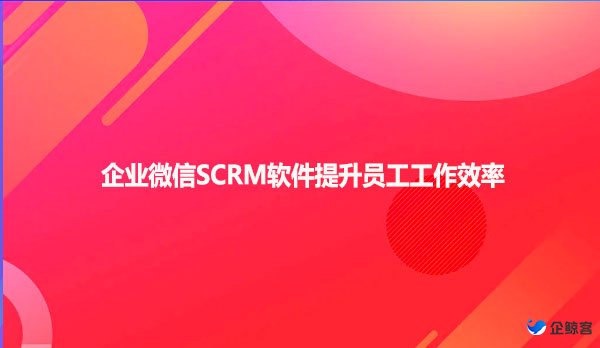 企业微信SCRM软件提升员工工作效率