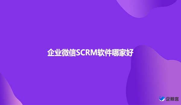 企业微信SCRM软件哪家好