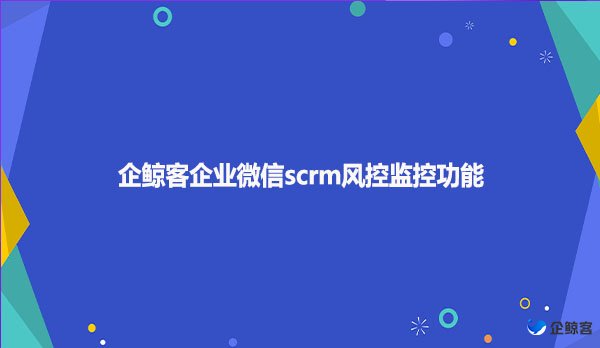 企鲸客企业微信scrm风控监控功能