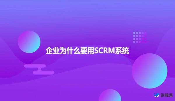 企业为什么要用SCRM系统