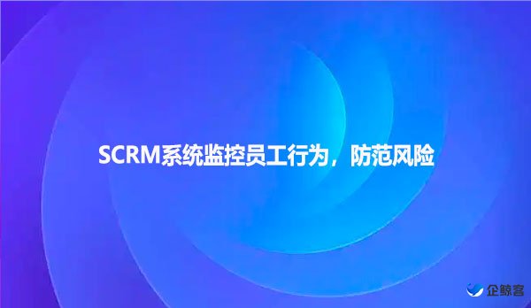 SCRM系统监控员工行为，防范风险