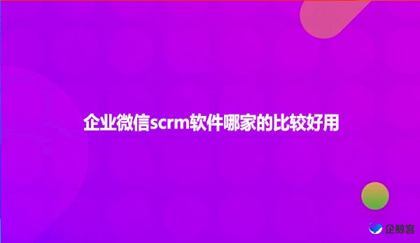 企业微信scrm软件哪家的比较好用