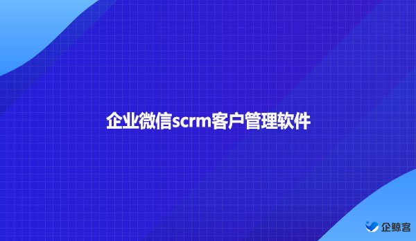 企业微信scrm客户管理软件！