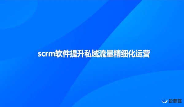 scrm软件提升私域流量精细化运营