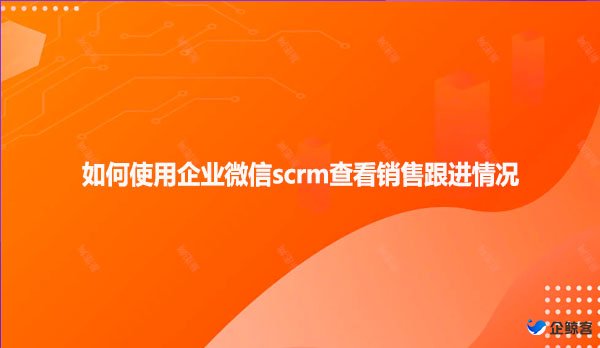 如何使用企业微信scrm查看销售跟进情况