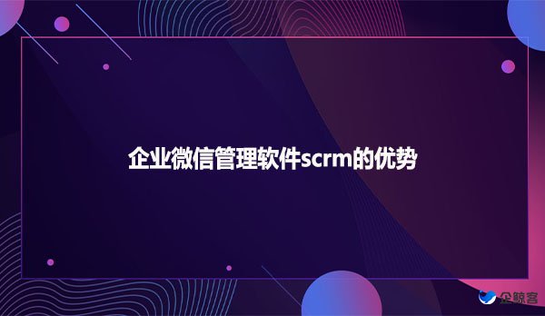 企业微信管理软件scrm的优势