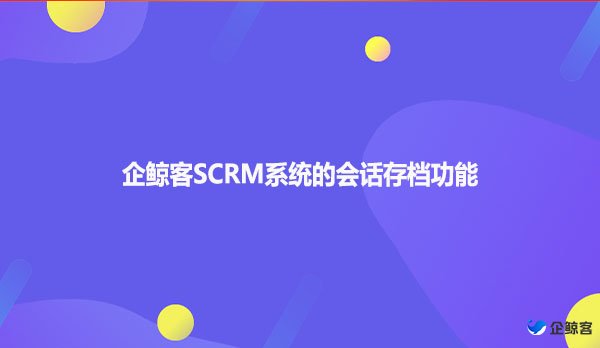 企鲸客SCRM系统的会话存档功能