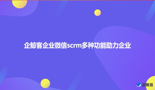 企鲸客企业微信scrm多种功能助力企业