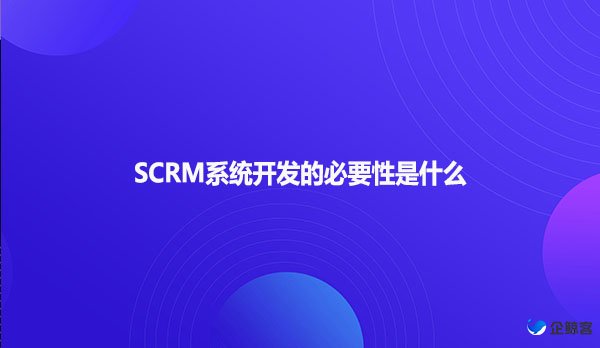 SCRM系统开发的必要性是什么?