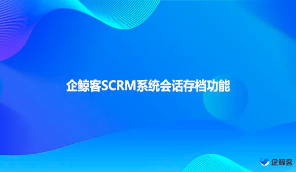 企鲸客SCRM系统会话存档功能