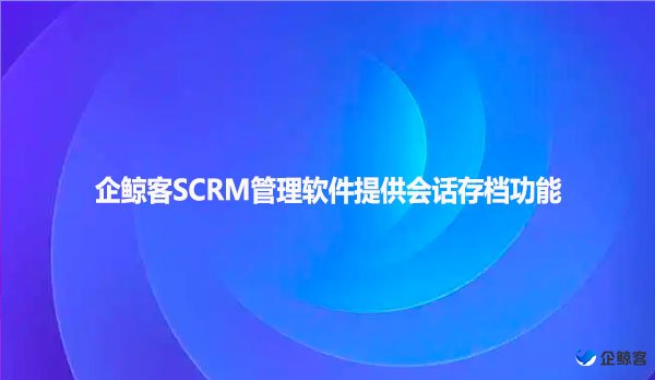 企鲸客SCRM管理软件提供会话存档功能