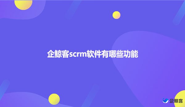 企鲸客scrm软件有哪些功能