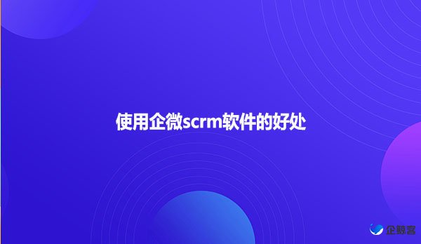 使用企微scrm软件的好处