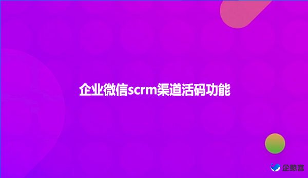 企业微信scrm渠道活码功能