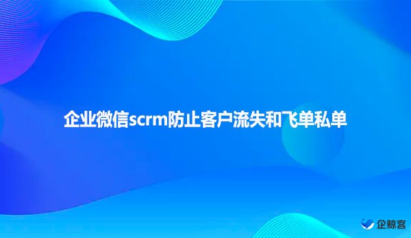 企业微信scrm防止客户流失和飞单私单