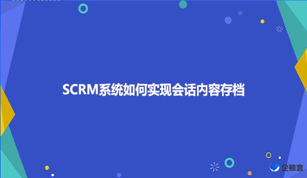 SCRM系统如何实现会话内容存档