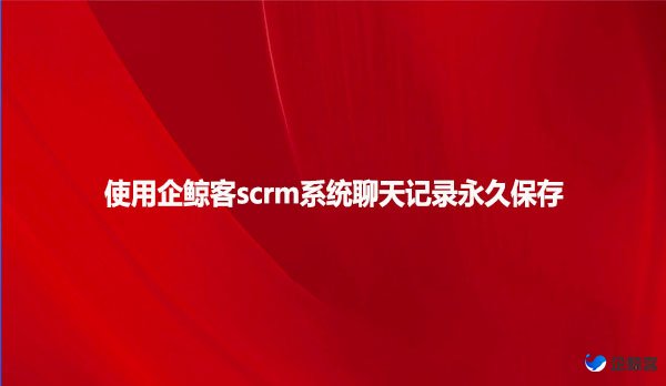 使用企鲸客scrm系统聊天记录永久保存