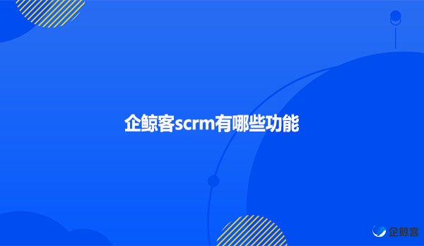 企鲸客scrm有哪些功能