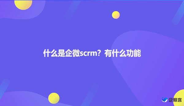 什么是企微scrm？有什么功能