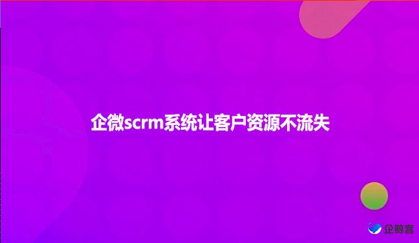 企微scrm系统让客户资源不流失