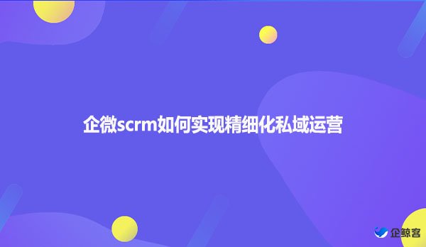 企微scrm如何实现精细化私域运营？