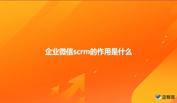 企业微信scrm的作用是什么