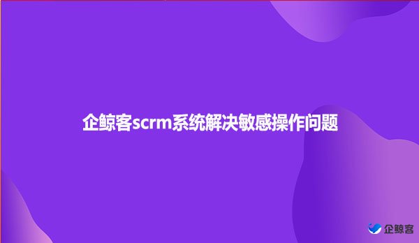 企鲸客scrm系统解决敏感操作问题