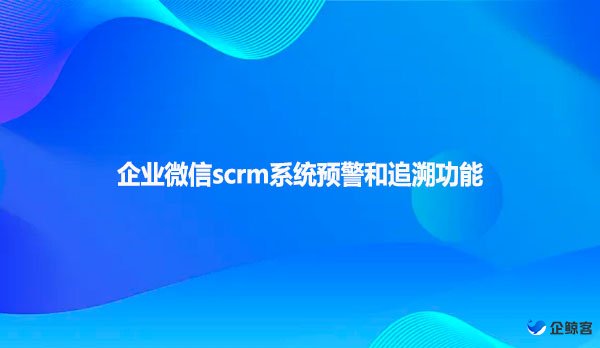 企业微信scrm系统预警和追溯功能