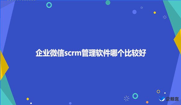 企业微信scrm管理软件哪个比较好