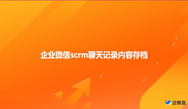 企业微信scrm聊天记录内容存档