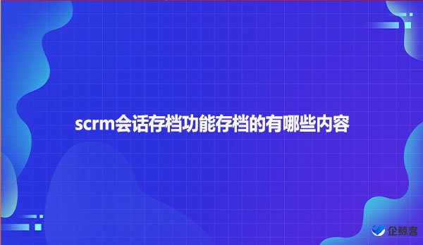 scrm会话存档功能存档的有哪些内容