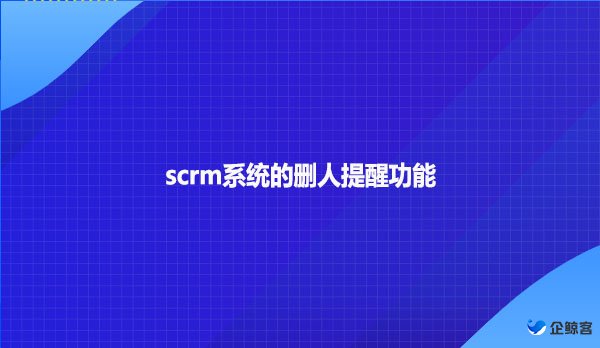 scrm系统的删人提醒功能