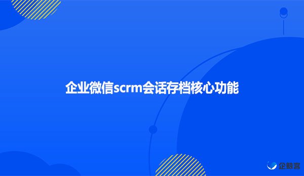 企业微信scrm会话存档核心功能