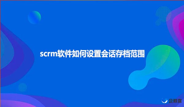 scrm软件如何设置会话存档范围‌