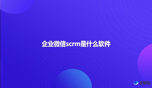 企业微信scrm是什么软件？