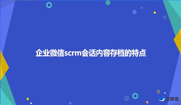 企业微信scrm会话内容存档的特点
