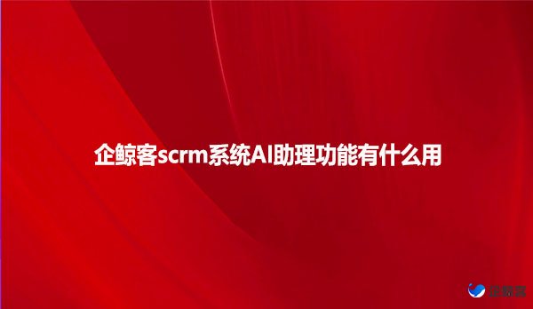 企鲸客scrm系统AI助理功能有什么用