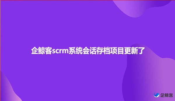 企鲸客scrm系统会话存档项目更新了